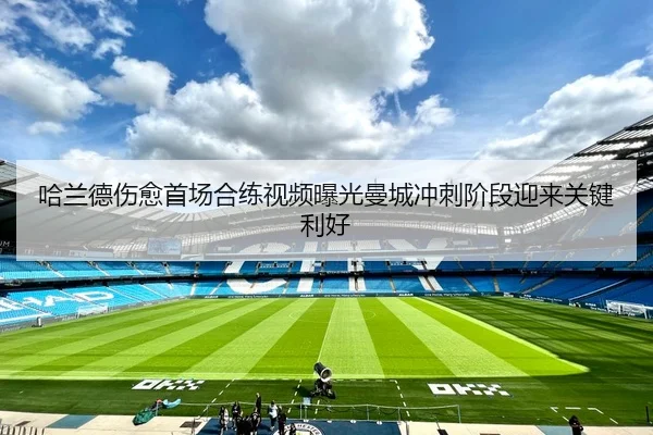 哈兰德伤愈首场合练视频曝光曼城冲刺阶段迎来关键利好