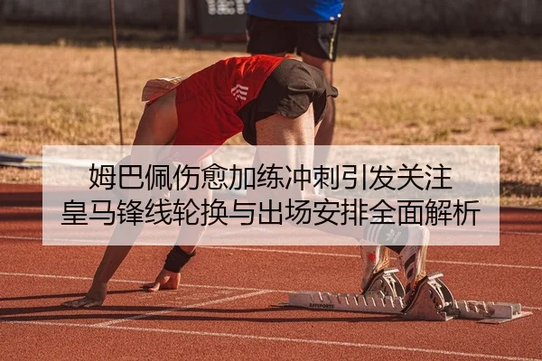 姆巴佩伤愈加练冲刺引发关注 皇马锋线轮换与出场安排全面解析