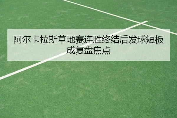 阿尔卡拉斯草地赛连胜终结后发球短板成复盘焦点