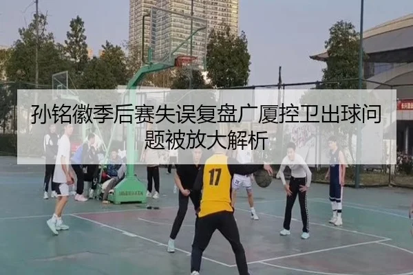 孙铭徽季后赛失误复盘广厦控卫出球问题被放大解析