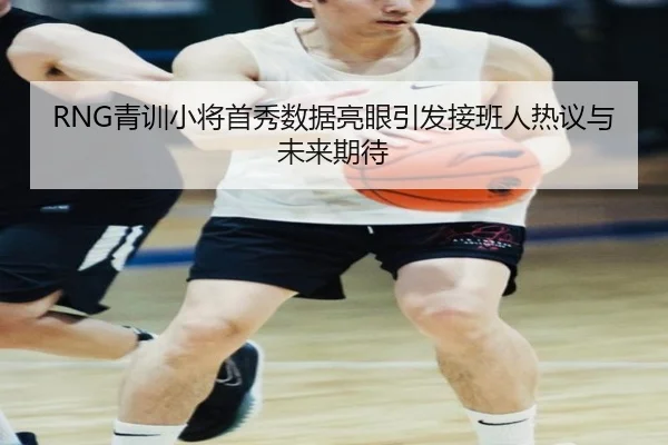 RNG青训小将首秀数据亮眼引发接班人热议与未来期待
