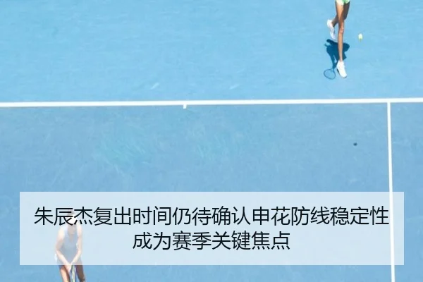 朱辰杰复出时间仍待确认申花防线稳定性成为赛季关键焦点