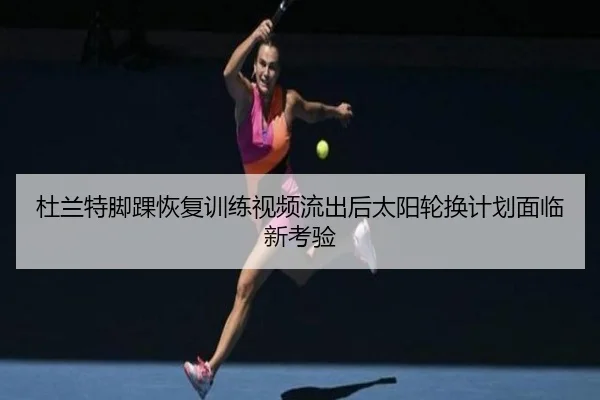 杜兰特脚踝恢复训练视频流出后太阳轮换计划面临新考验