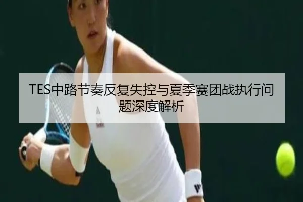 TES中路节奏反复失控与夏季赛团战执行问题深度解析
