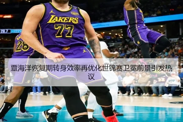 覃海洋恢复期转身效率再优化世锦赛卫冕前景引发热议
