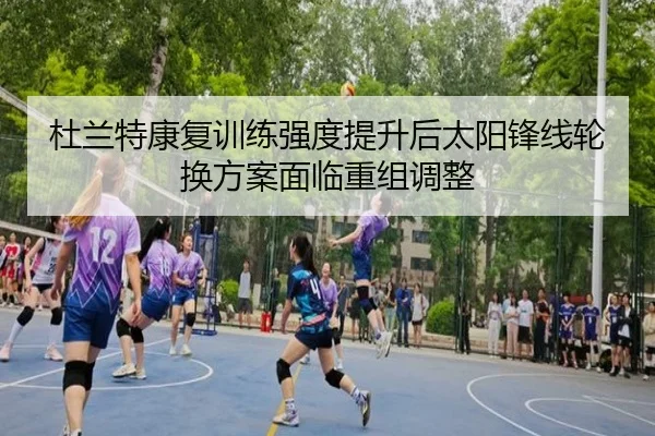 杜兰特康复训练强度提升后太阳锋线轮换方案面临重组调整